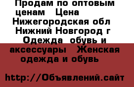 Продам по оптовым ценам › Цена ­ 1 000 - Нижегородская обл., Нижний Новгород г. Одежда, обувь и аксессуары » Женская одежда и обувь   